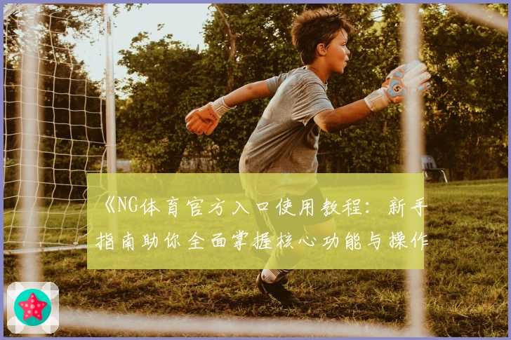 《NG体育官方入口使用教程：新手指南助你全面掌握核心功能与操作技巧》