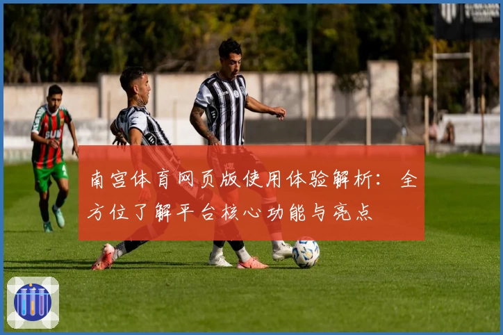 南宫体育网页版使用体验解析：全方位了解平台核心功能与亮点