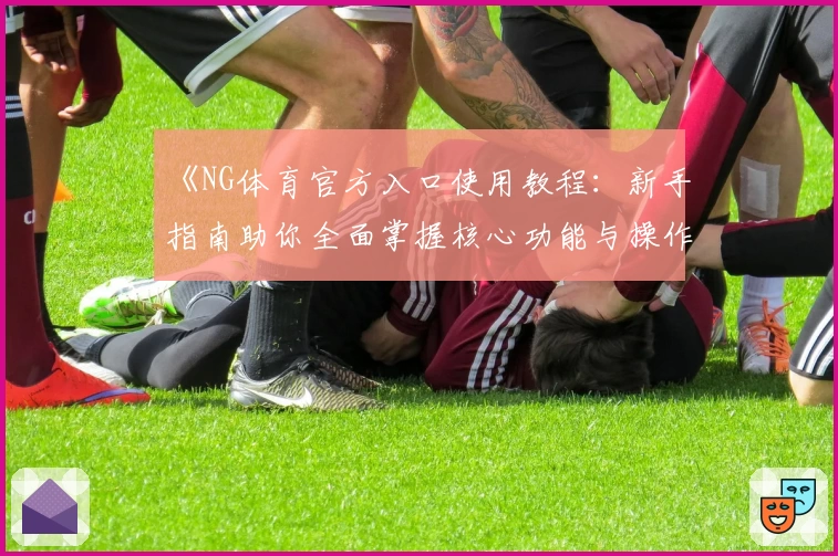 《NG体育官方入口使用教程：新手指南助你全面掌握核心功能与操作技巧》