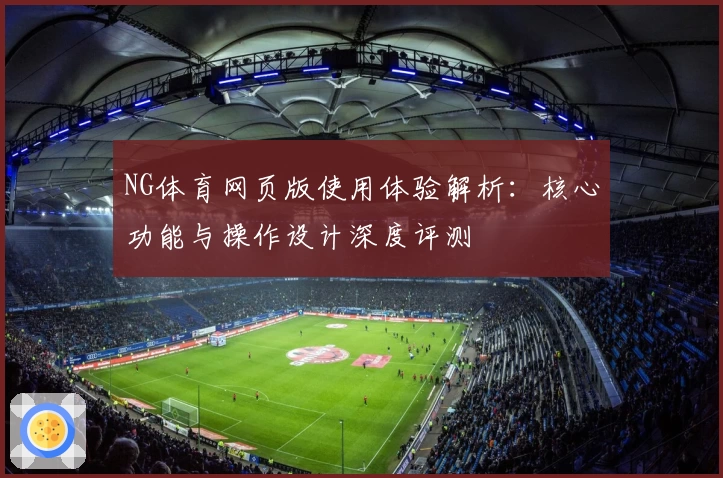 NG体育网页版使用体验解析：核心功能与操作设计深度评测