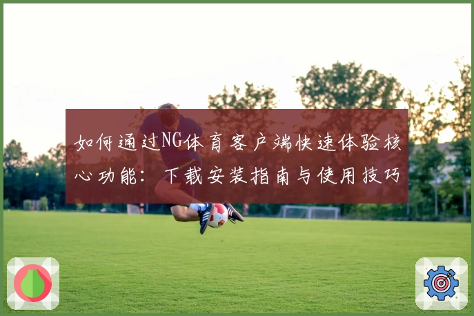 如何通过NG体育客户端快速体验核心功能：下载安装指南与使用技巧分享