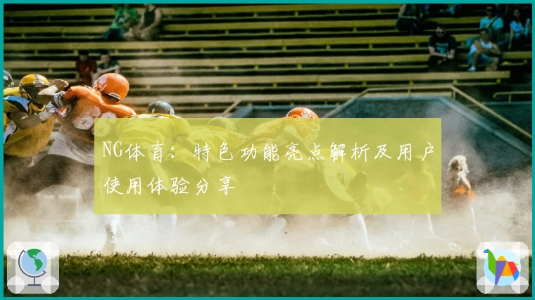 NG体育：特色功能亮点解析及用户使用体验分享
