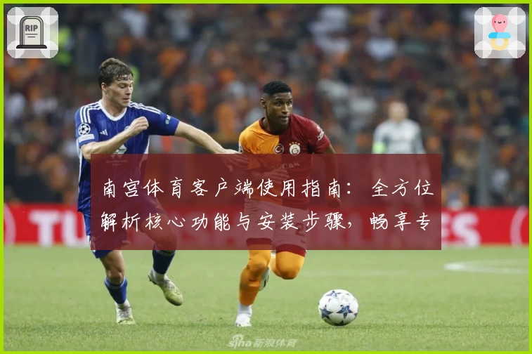 南宫体育客户端使用指南：全方位解析核心功能与安装步骤，畅享专业运动服务体验