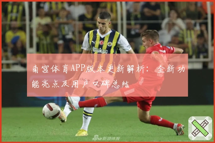 南宫体育APP版本更新解析：全新功能亮点及用户口碑总结