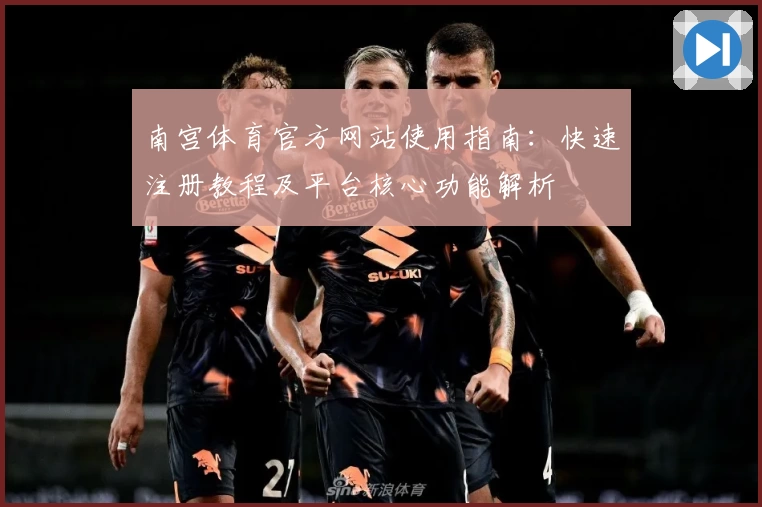 南宫体育官方网站使用指南：快速注册教程及平台核心功能解析