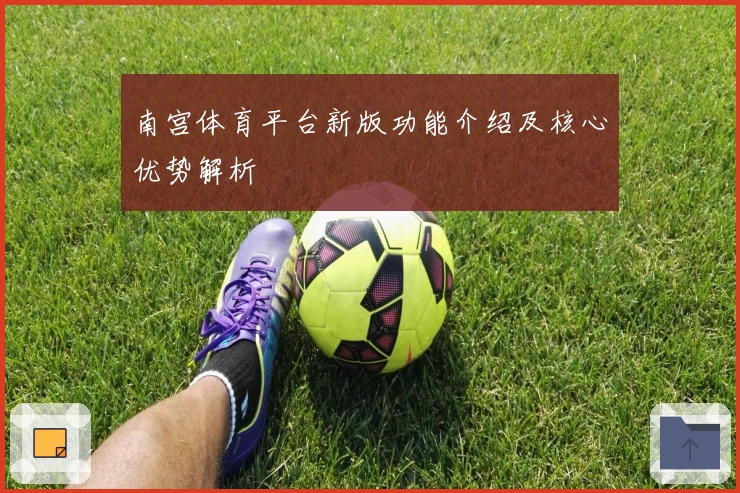南宫体育平台新版功能介绍及核心优势解析