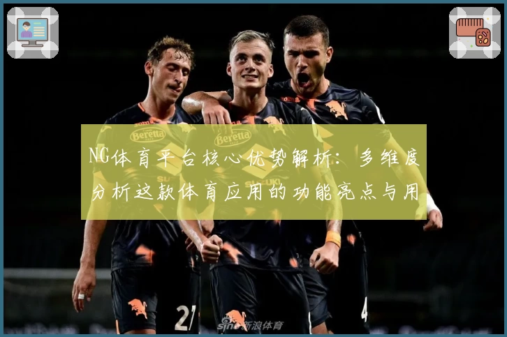 NG体育平台核心优势解析：多维度分析这款体育应用的功能亮点与用户操作体验