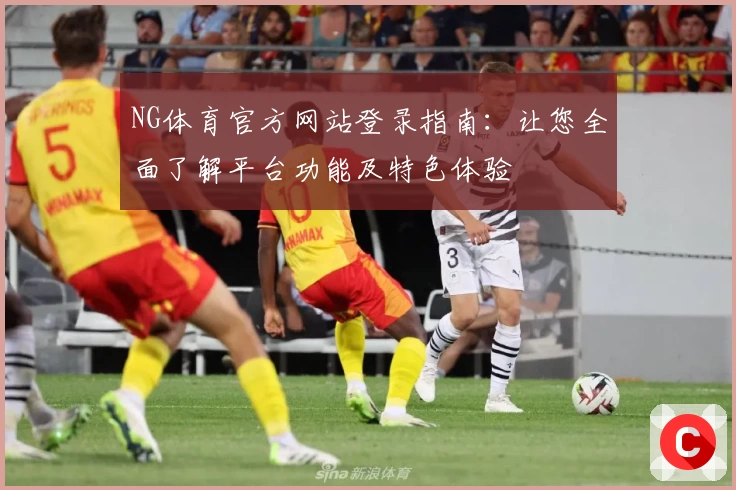 NG体育官方网站登录指南：让您全面了解平台功能及特色体验