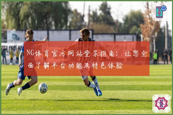 NG体育官方网站登录指南：让您全面了解平台功能及特色体验