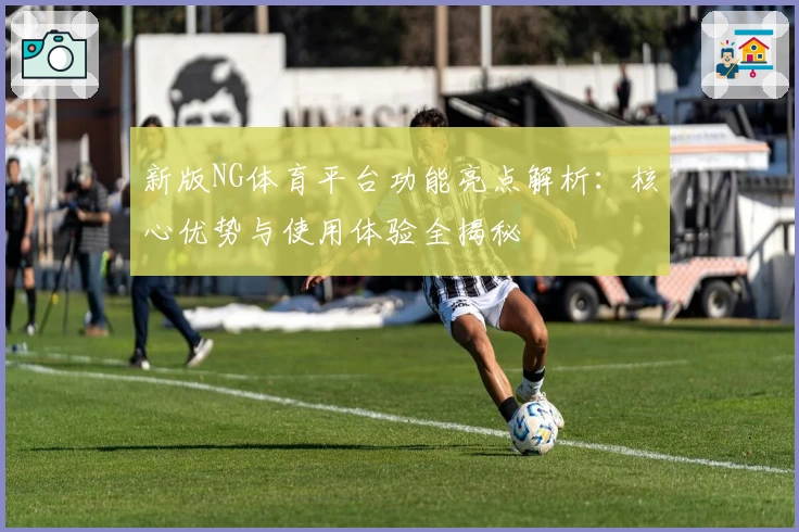 新版NG体育平台功能亮点解析：核心优势与使用体验全揭秘