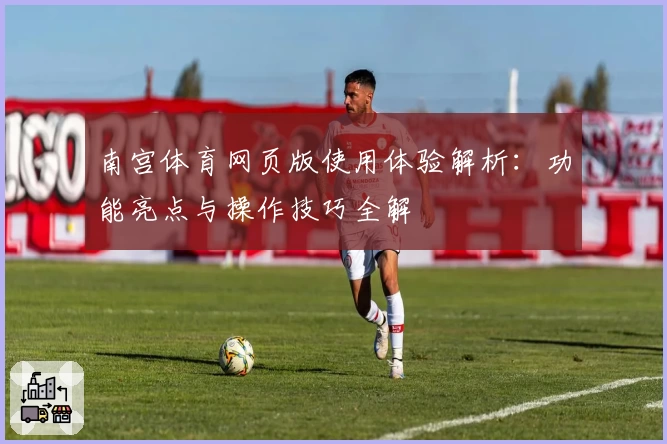 南宫体育网页版使用体验解析：功能亮点与操作技巧全解