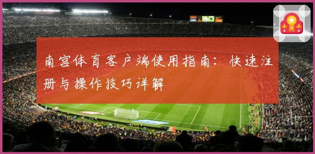南宫体育客户端使用指南：快速注册与操作技巧详解