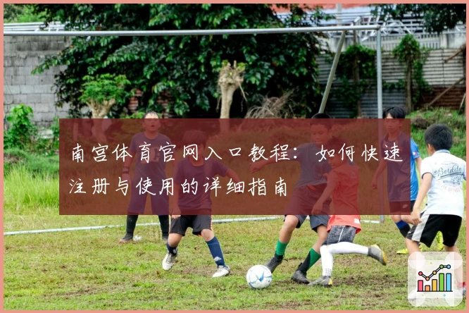 南宫体育官网入口教程：如何快速注册与使用的详细指南