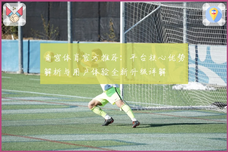 南宫体育官方推荐：平台核心优势解析与用户体验全新升级详解