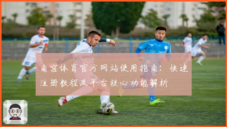 南宫体育官方网站使用指南：快速注册教程及平台核心功能解析
