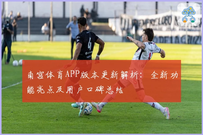 南宫体育APP版本更新解析：全新功能亮点及用户口碑总结