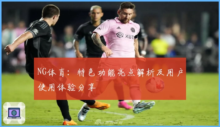 NG体育：特色功能亮点解析及用户使用体验分享